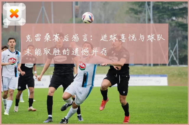 克雷桑赛后感言：进球喜悦与球队未能取胜的遗憾并存
