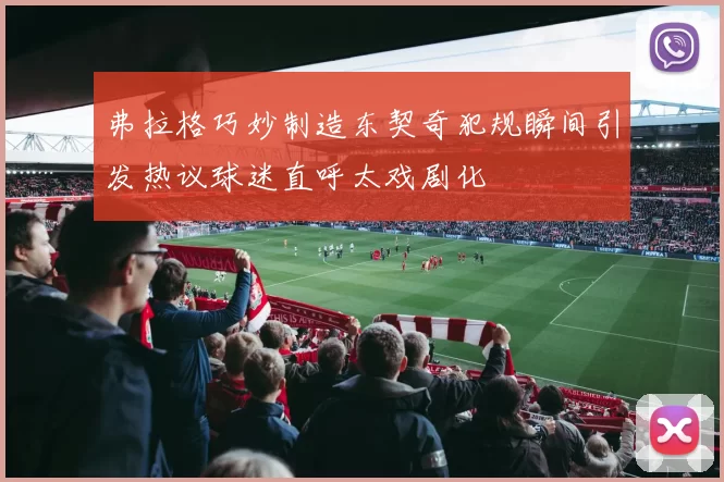 弗拉格巧妙制造东契奇犯规瞬间引发热议球迷直呼太戏剧化
