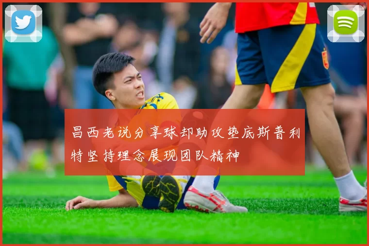 昌西老说分享球却助攻垫底斯普利特坚持理念展现团队精神
