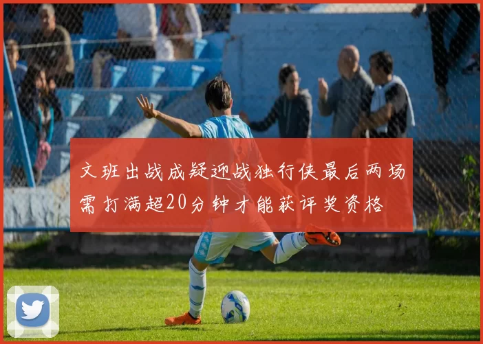 文班出战成疑迎战独行侠最后两场需打满超20分钟才能获评奖资格