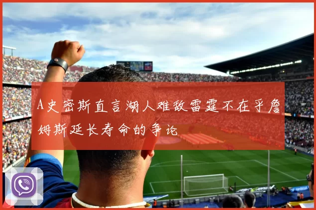 A史密斯直言湖人难敌雷霆不在乎詹姆斯延长寿命的争论