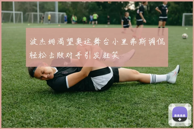 波杰姆渴望奥运舞台小里弗斯调侃轻松击败对手引发狂笑