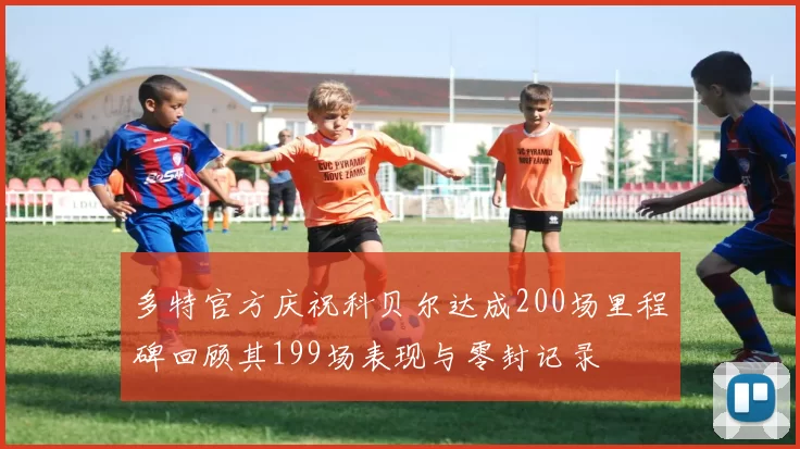 多特官方庆祝科贝尔达成200场里程碑回顾其199场表现与零封记录