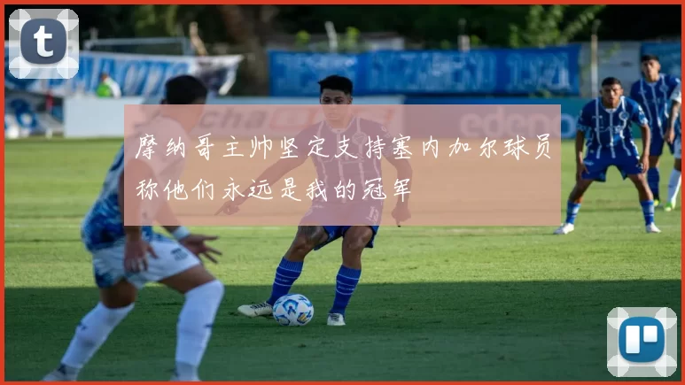 摩纳哥主帅坚定支持塞内加尔球员称他们永远是我的冠军