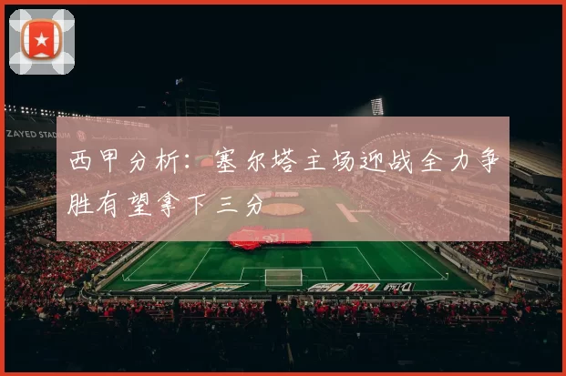 西甲分析：塞尔塔主场迎战全力争胜有望拿下三分