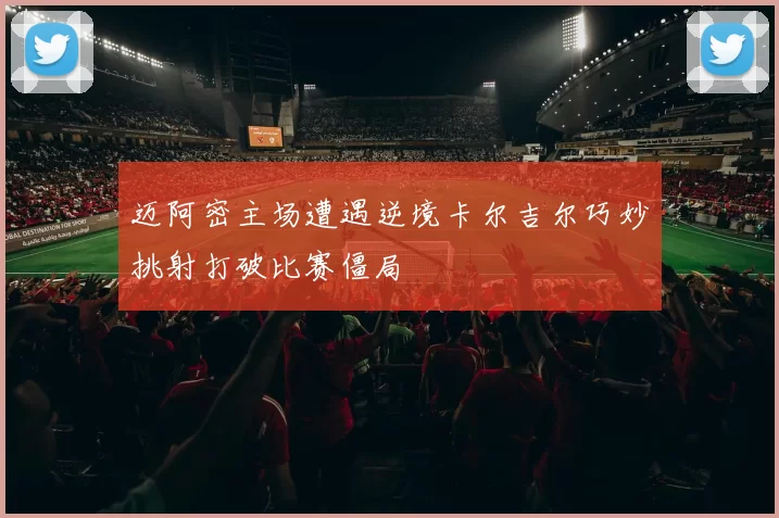 迈阿密主场遭遇逆境卡尔吉尔巧妙挑射打破比赛僵局