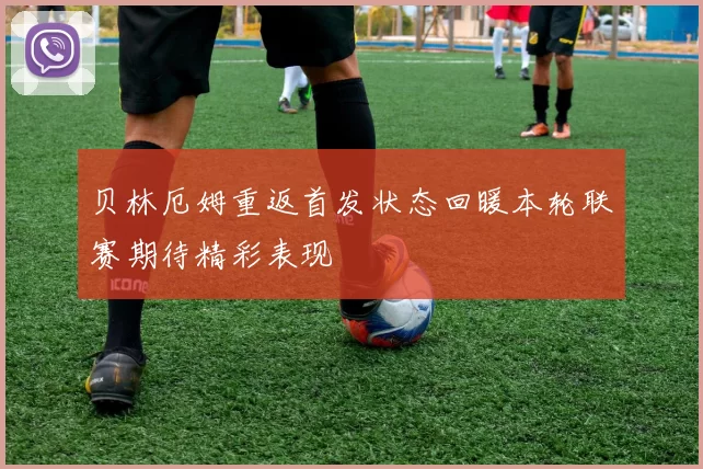 贝林厄姆重返首发状态回暖本轮联赛期待精彩表现