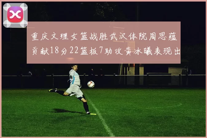 重庆文理女篮战胜武汉体院周思蕴贡献18分22篮板7助攻黄冰曦表现出色斩获23分6篮板