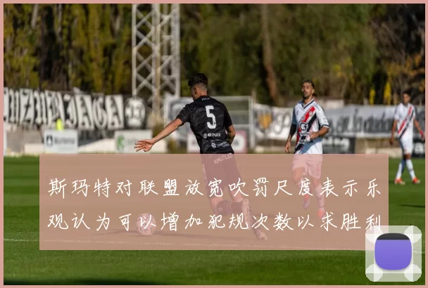 斯玛特对联盟放宽吹罚尺度表示乐观认为可以增加犯规次数以求胜利