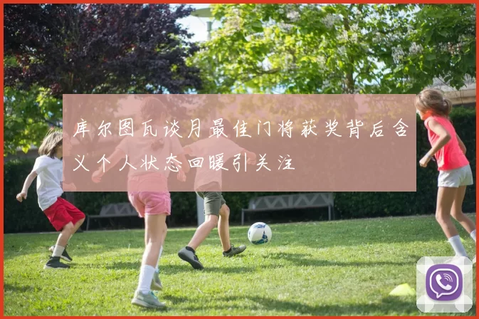 库尔图瓦谈月最佳门将获奖背后含义个人状态回暖引关注