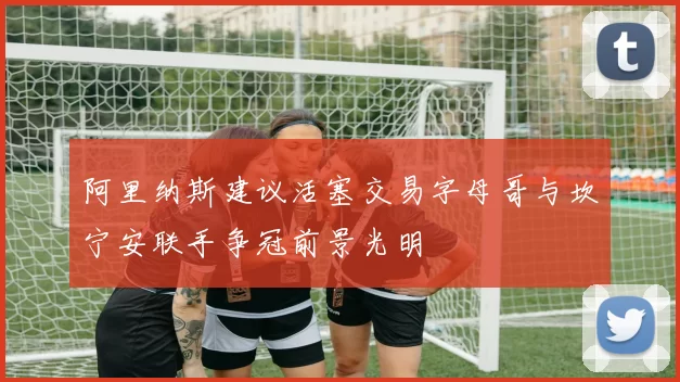 阿里纳斯建议活塞交易字母哥与坎宁安联手争冠前景光明