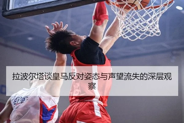 拉波尔塔谈皇马反对姿态与声望流失的深层观察（mk）